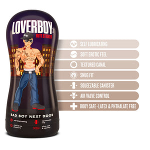 blush Loverboy Bad Boy Next Door Self Lubricating Butt Stroker features: Self lubricating; Soft erotic feel; Textured Canal; Snug fit; Squeezable canister; Air valve control; Body safe-latex & phthalate free.