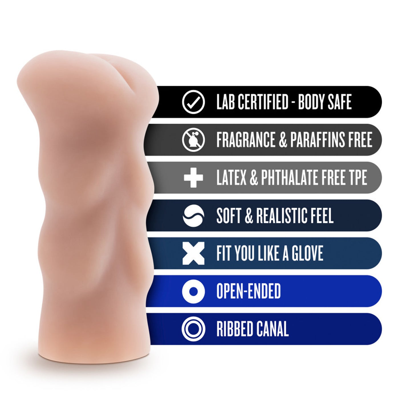 blush X5 Men Ass Stroker features: LAB CERTIFIED - BODY SAFE; FRAGRANCE & PARAFFINS FREE; LATEX & PHTHALATE FREE TPE; SOFT & REALISTIC FEEL; FIT YOU LIKE A GLOVE; OPEN-ENDED; RIBBED CANAL.