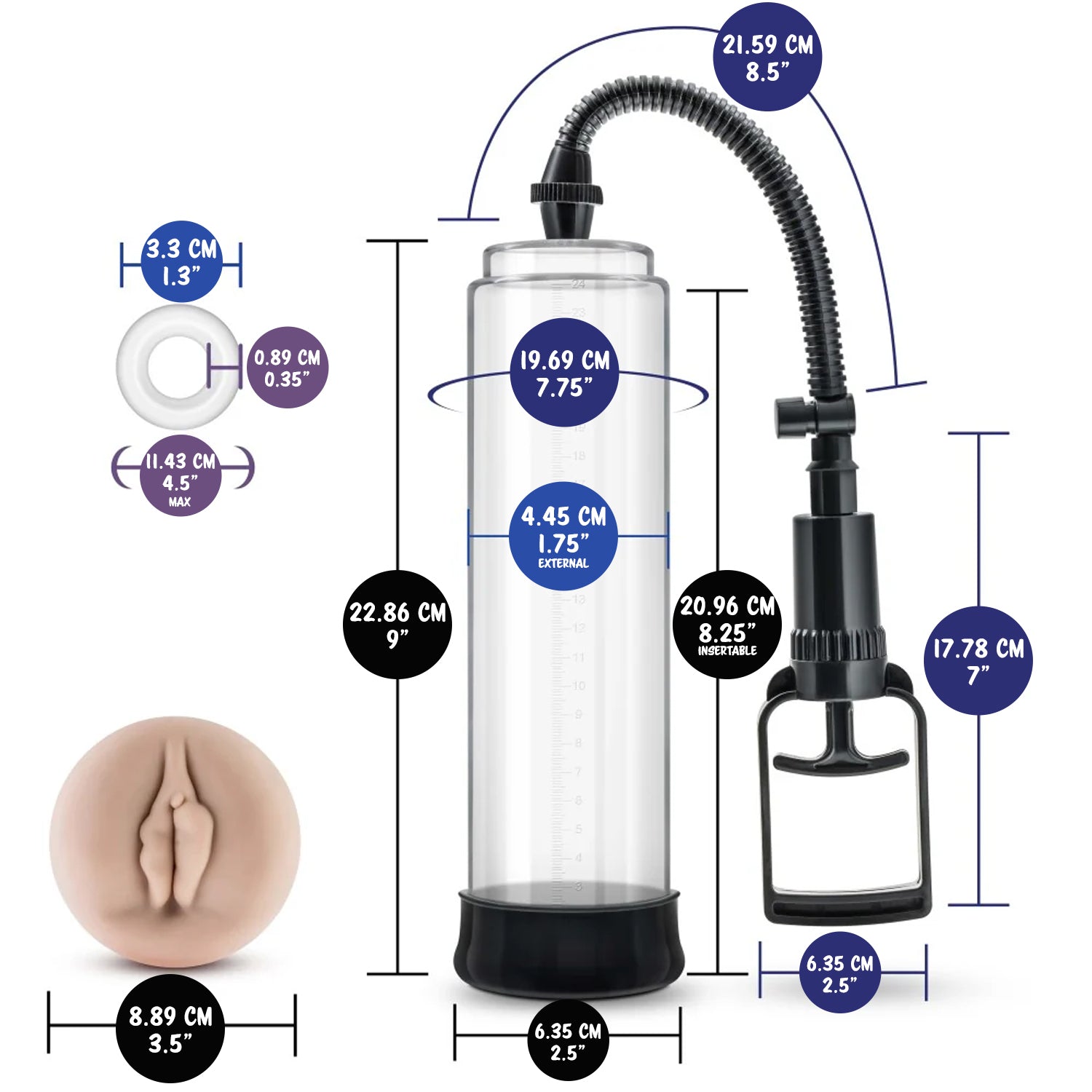 Stay Hard Cock Ring width: 3.3 cm / 1.3'; Thickness: 0.8 cm / 0.35"; Max width: 11.43 cm / 4.5". X5 Vagina Seal width: 8.89 cm / 3.5". Penis Pump cylinder length: 22.86 cm / 9"; Cylinder diameter: 19.69 cm / 7.75"; Cylinder external width: 4.45 cm / 1.75"; Cylinder base width: 6.35 cm / 2.5": Insertable length: 20.96 cm / 8.25"; Silicone tube length: 21.59 cm / 8.5"; Handle length: 17.78 cm / 7"; Handle width: 6.35 cm / 2.5".