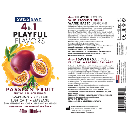 Swiss Navy 4 In 1 Palyful Flavors Wild Passion Fruit Warming, Kissable, Lubricant, Massage, Made in the USA 4 fl oz 118 ml.  4-IN-1 PLAYFULFLAVORS WILD PASSION FRUIT WATER BASED LUBRICANT Indications for Use: Water based personal lubricants are used by medical professionals to facilitate gynecological and hospital procedures where additional lubrication is needed. Swiss Navy® Lubricants are intended for penile and/or vaginal application to enhance natural lubrication and facilitate intimate sexual activity.