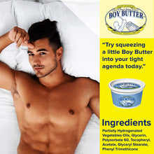 Charger l&#39;image dans la galerie, On the left side of the image is a shirtless male laying in bed facing up. On the right side of the image is the H2O Based Boy Butter logo. &quot;Try squeezing a little Boy Butter into your agenda today.&quot; . An image of the H2O Based Boy butter 8 oz. tub, and below is a list of ingredients: Partially Hydrogenated Vegetables Oils, Glycerin, Polysorbate 60, Tocopheryl, Acetate, Glyceryl Stearate, Phenyl Trimethicone.